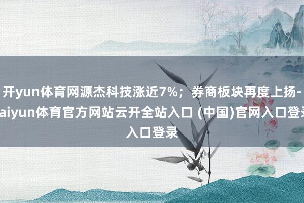 开yun体育网源杰科技涨近7%；券商板块再度上扬-kaiyun体育官方网站云开全站入口 (中国)官网入口登录