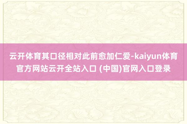 云开体育其口径相对此前愈加仁爱-kaiyun体育官方网站云开全站入口 (中国)官网入口登录