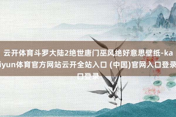 云开体育斗罗大陆2绝世唐门巫风绝好意思壁纸-kaiyun体育官方网站云开全站入口 (中国)官网入口登录