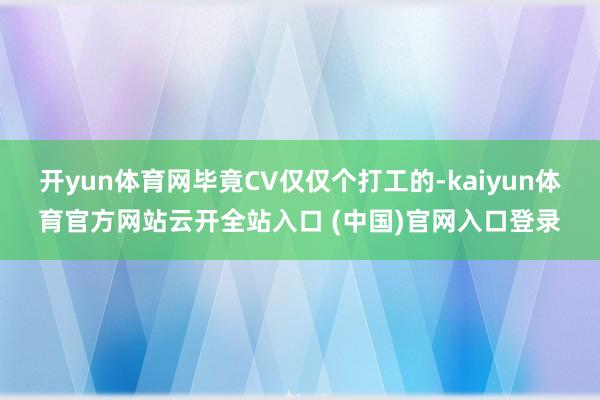 开yun体育网毕竟CV仅仅个打工的-kaiyun体育官方网站云开全站入口 (中国)官网入口登录
