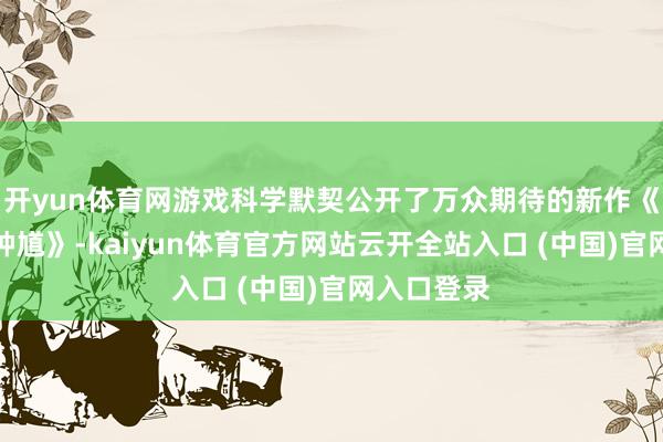 开yun体育网游戏科学默契公开了万众期待的新作《黑传闻：钟馗》-kaiyun体育官方网站云开全站入口 (中国)官网入口登录