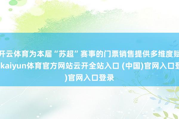 开云体育为本届“苏超”赛事的门票销售提供多维度赋能-kaiyun体育官方网站云开全站入口 (中国)官网入口登录