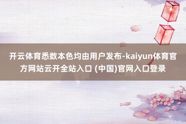 开云体育悉数本色均由用户发布-kaiyun体育官方网站云开全站入口 (中国)官网入口登录