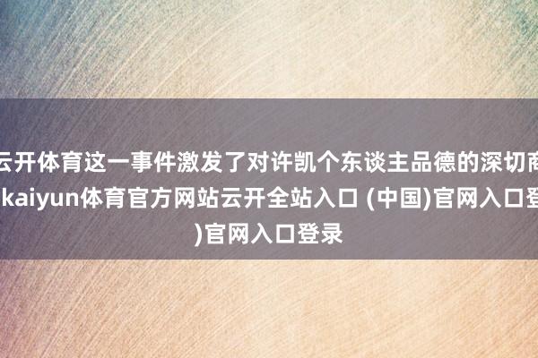 云开体育这一事件激发了对许凯个东谈主品德的深切商榷-kaiyun体育官方网站云开全站入口 (中国)官网入口登录