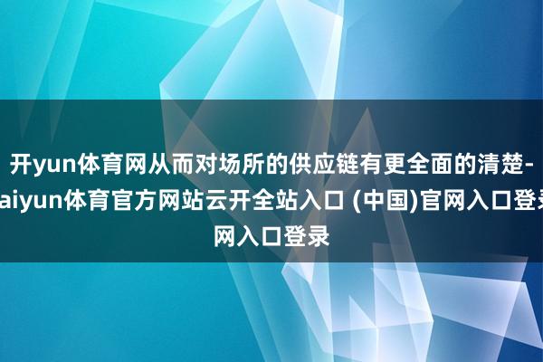 开yun体育网从而对场所的供应链有更全面的清楚-kaiyun体育官方网站云开全站入口 (中国)官网入口登录