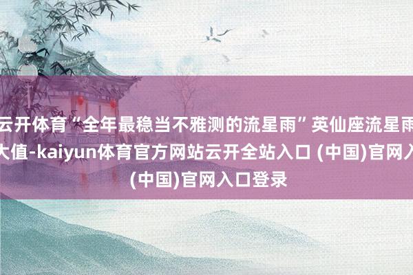 云开体育“全年最稳当不雅测的流星雨”英仙座流星雨迎来极大值-kaiyun体育官方网站云开全站入口 (中国)官网入口登录