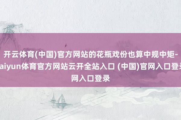 开云体育(中国)官方网站的花瓶戏份也算中规中矩-kaiyun体育官方网站云开全站入口 (中国)官网入口登录