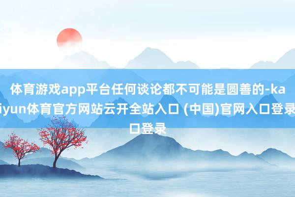 体育游戏app平台任何谈论都不可能是圆善的-kaiyun体育官方网站云开全站入口 (中国)官网入口登录