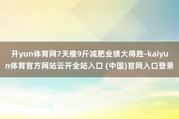 开yun体育网7天瘦9斤减肥业绩大得胜-kaiyun体育官方网站云开全站入口 (中国)官网入口登录