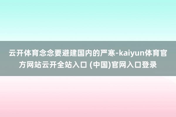 云开体育念念要避建国内的严寒-kaiyun体育官方网站云开全站入口 (中国)官网入口登录