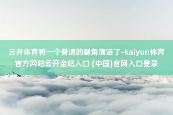 云开体育将一个普通的副角演活了-kaiyun体育官方网站云开全站入口 (中国)官网入口登录