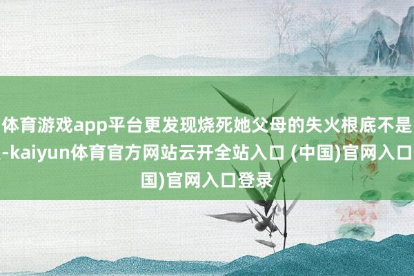 体育游戏app平台更发现烧死她父母的失火根底不是天灾-kaiyun体育官方网站云开全站入口 (中国)官网入口登录