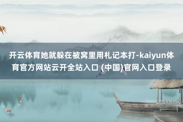 开云体育她就躲在被窝里用札记本打-kaiyun体育官方网站云开全站入口 (中国)官网入口登录