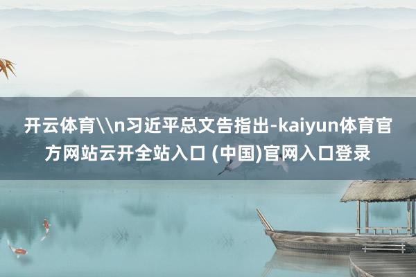 开云体育\n习近平总文告指出-kaiyun体育官方网站云开全站入口 (中国)官网入口登录