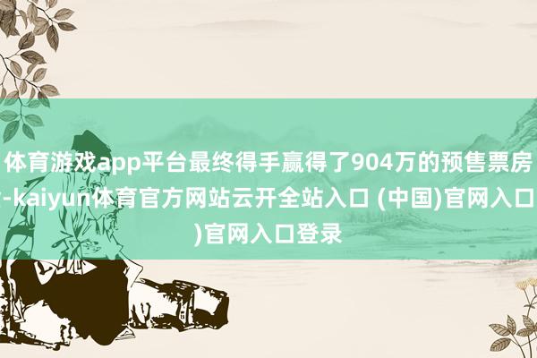 体育游戏app平台最终得手赢得了904万的预售票房收货-kaiyun体育官方网站云开全站入口 (中国)官网入口登录