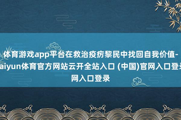 体育游戏app平台在救治疫疠黎民中找回自我价值-kaiyun体育官方网站云开全站入口 (中国)官网入口登录