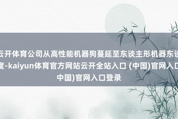 云开体育公司从高性能机器狗蔓延至东谈主形机器东谈主限度-kaiyun体育官方网站云开全站入口 (中国)官网入口登录