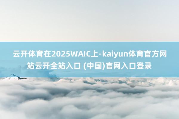 云开体育在2025WAIC上-kaiyun体育官方网站云开全站入口 (中国)官网入口登录