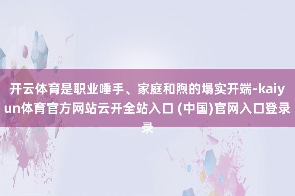 开云体育是职业唾手、家庭和煦的塌实开端-kaiyun体育官方网站云开全站入口 (中国)官网入口登录