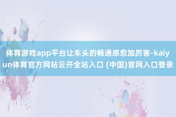 体育游戏app平台让车头的畅通感愈加厉害-kaiyun体育官方网站云开全站入口 (中国)官网入口登录