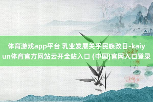 体育游戏app平台 乳业发展关乎民族改日-kaiyun体育官方网站云开全站入口 (中国)官网入口登录