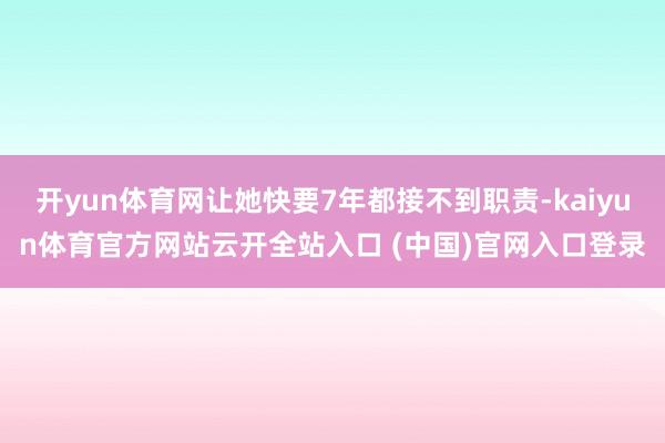 开yun体育网让她快要7年都接不到职责-kaiyun体育官方网站云开全站入口 (中国)官网入口登录