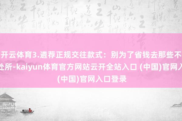 开云体育3.遴荐正规交往款式：别为了省钱去那些不正规的处所-kaiyun体育官方网站云开全站入口 (中国)官网入口登录