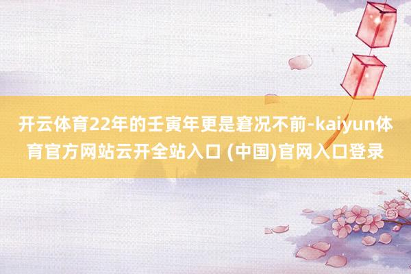开云体育22年的壬寅年更是窘况不前-kaiyun体育官方网站云开全站入口 (中国)官网入口登录