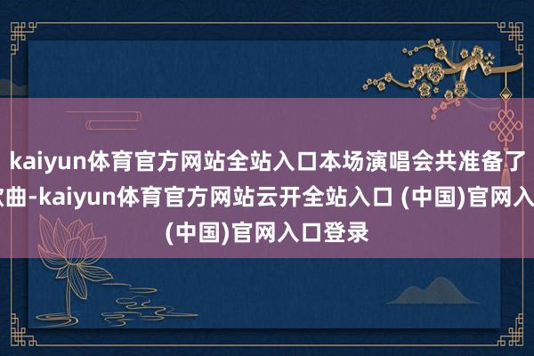 kaiyun体育官方网站全站入口本场演唱会共准备了22首歌曲-kaiyun体育官方网站云开全站入口 (中国)官网入口登录