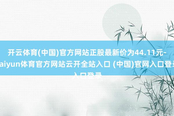 开云体育(中国)官方网站正股最新价为44.11元-kaiyun体育官方网站云开全站入口 (中国)官网入口登录
