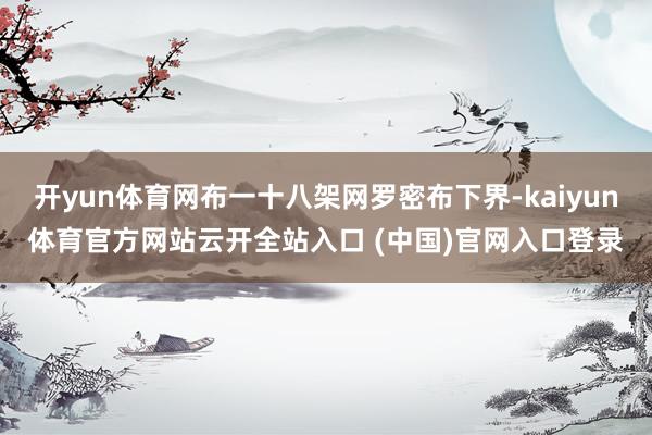 开yun体育网布一十八架网罗密布下界-kaiyun体育官方网站云开全站入口 (中国)官网入口登录