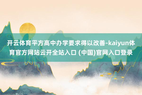 开云体育平方高中办学要求得以改善-kaiyun体育官方网站云开全站入口 (中国)官网入口登录