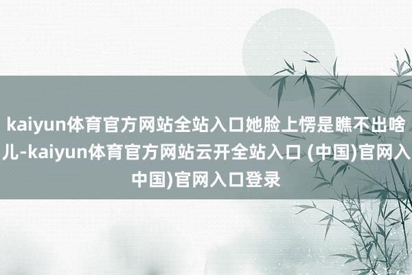 kaiyun体育官方网站全站入口她脸上愣是瞧不出啥悲伤劲儿-kaiyun体育官方网站云开全站入口 (中国)官网入口登录