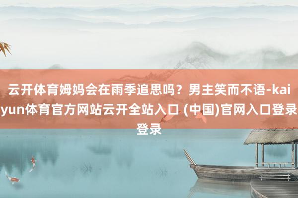 云开体育姆妈会在雨季追思吗？男主笑而不语-kaiyun体育官方网站云开全站入口 (中国)官网入口登录