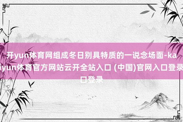 开yun体育网组成冬日别具特质的一说念场面-kaiyun体育官方网站云开全站入口 (中国)官网入口登录