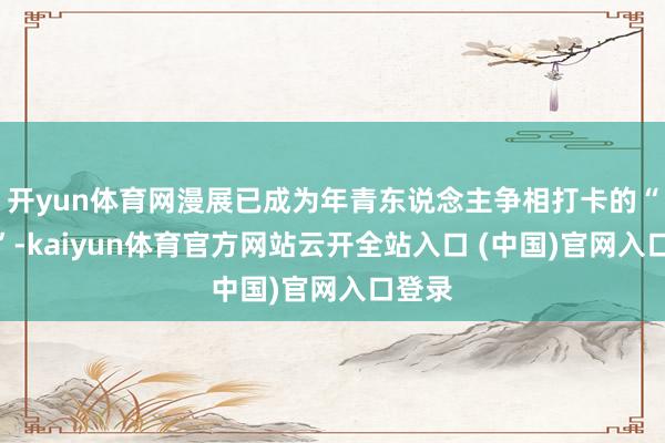 开yun体育网漫展已成为年青东说念主争相打卡的“景区”-kaiyun体育官方网站云开全站入口 (中国)官网入口登录