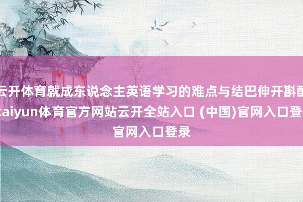 云开体育就成东说念主英语学习的难点与结巴伸开斟酌-kaiyun体育官方网站云开全站入口 (中国)官网入口登录