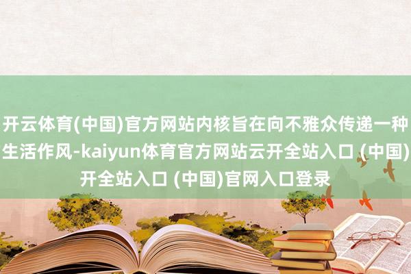 开云体育(中国)官方网站内核旨在向不雅众传递一种积极乐不雅的生活作风-kaiyun体育官方网站云开全站入口 (中国)官网入口登录