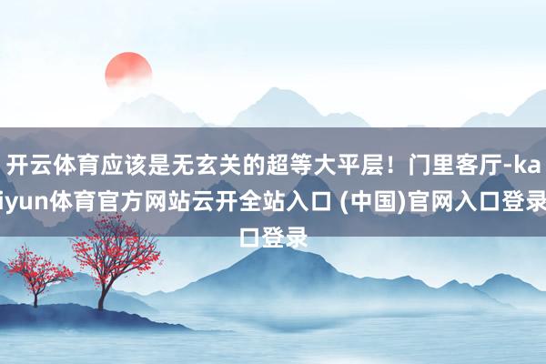 开云体育应该是无玄关的超等大平层！门里客厅-kaiyun体育官方网站云开全站入口 (中国)官网入口登录