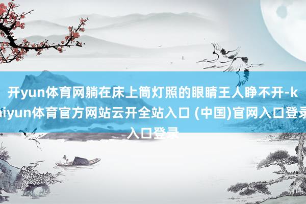 开yun体育网躺在床上筒灯照的眼睛王人睁不开-kaiyun体育官方网站云开全站入口 (中国)官网入口登录