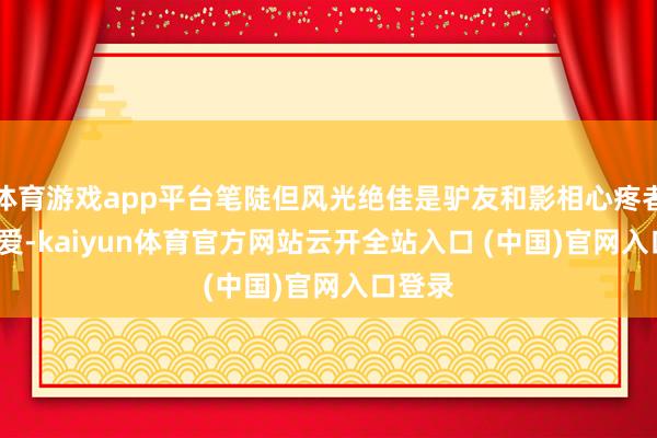 体育游戏app平台笔陡但风光绝佳是驴友和影相心疼者的zui爱-kaiyun体育官方网站云开全站入口 (中国)官网入口登录