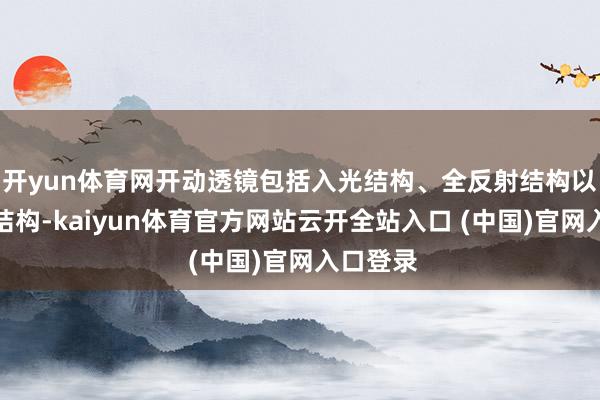 开yun体育网开动透镜包括入光结构、全反射结构以及出光结构-kaiyun体育官方网站云开全站入口 (中国)官网入口登录