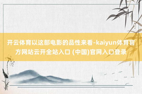 开云体育以这部电影的品性来看-kaiyun体育官方网站云开全站入口 (中国)官网入口登录