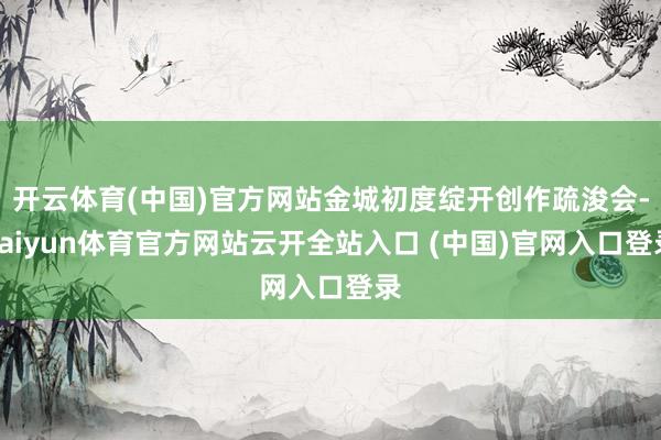 开云体育(中国)官方网站金城初度绽开创作疏浚会-kaiyun体育官方网站云开全站入口 (中国)官网入口登录