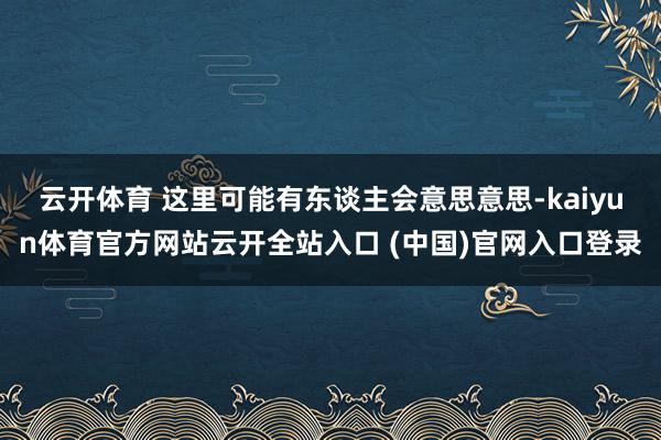 云开体育 这里可能有东谈主会意思意思-kaiyun体育官方网站云开全站入口 (中国)官网入口登录