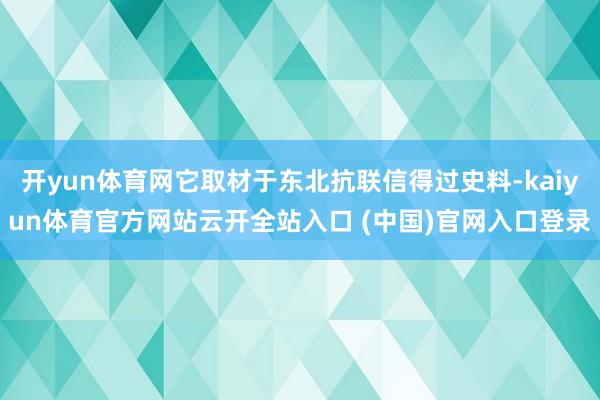 开yun体育网它取材于东北抗联信得过史料-kaiyun体育官方网站云开全站入口 (中国)官网入口登录