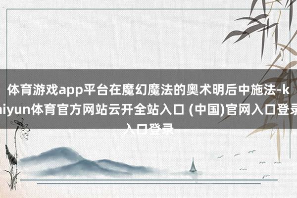 体育游戏app平台在魔幻魔法的奥术明后中施法-kaiyun体育官方网站云开全站入口 (中国)官网入口登录