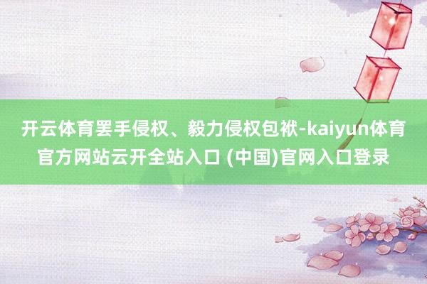 开云体育罢手侵权、毅力侵权包袱-kaiyun体育官方网站云开全站入口 (中国)官网入口登录