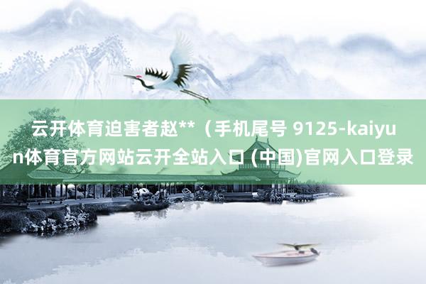 云开体育迫害者赵**（手机尾号 9125-kaiyun体育官方网站云开全站入口 (中国)官网入口登录