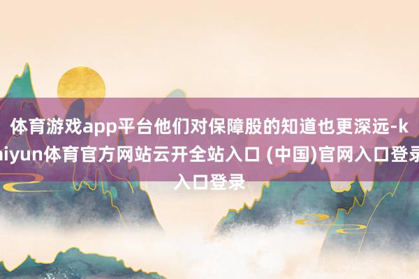 体育游戏app平台他们对保障股的知道也更深远-kaiyun体育官方网站云开全站入口 (中国)官网入口登录